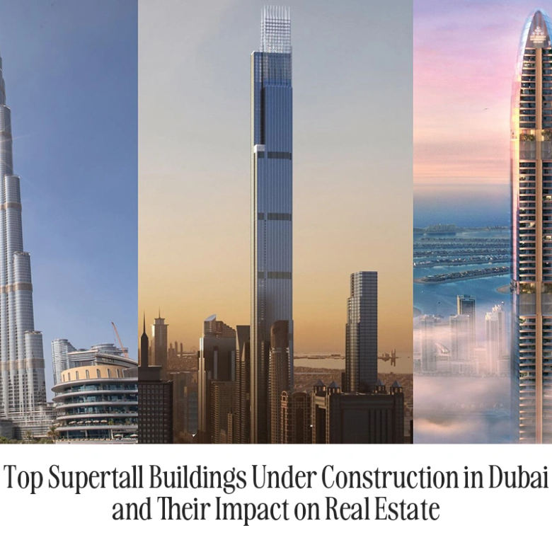 Top Supertall Buildings Under Construction in Dubai and Their Impact on Real Estate